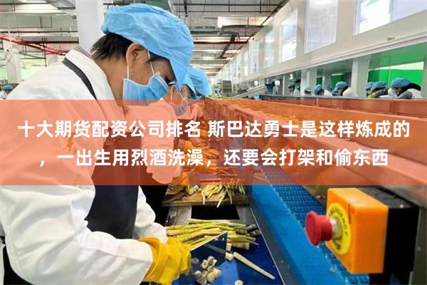 十大期货配资公司排名 斯巴达勇士是这样炼成的，一出生用烈酒洗澡，还要会打架和偷东西