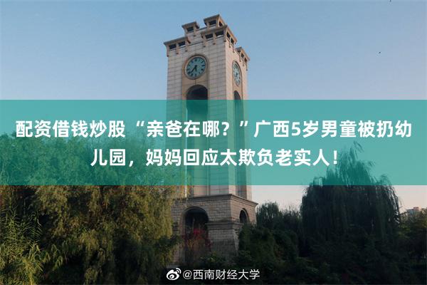 配资借钱炒股 “亲爸在哪？”广西5岁男童被扔幼儿园，妈妈回应太欺负老实人！