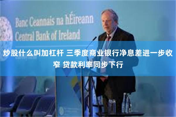 炒股什么叫加杠杆 三季度商业银行净息差进一步收窄 贷款利率同步下行