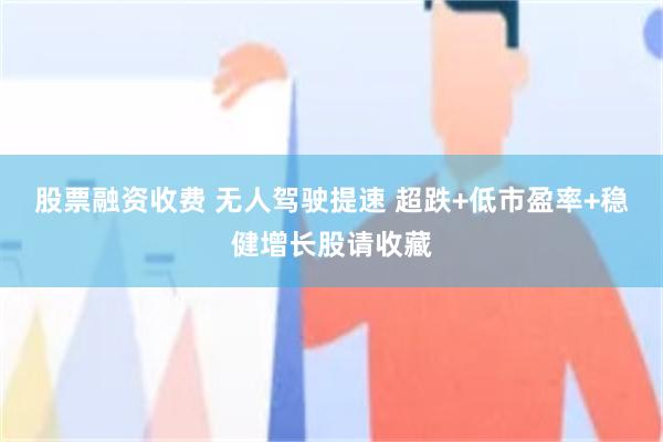 股票融资收费 无人驾驶提速 超跌+低市盈率+稳健增长股请收藏
