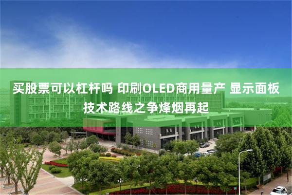 买股票可以杠杆吗 印刷OLED商用量产 显示面板技术路线之争烽烟再起