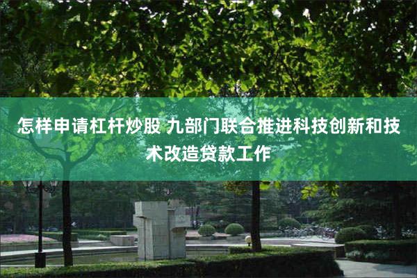 怎样申请杠杆炒股 九部门联合推进科技创新和技术改造贷款工作
