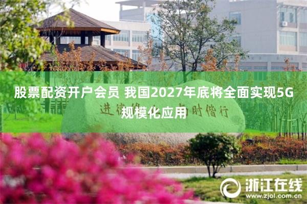 股票配资开户会员 我国2027年底将全面实现5G规模化应用