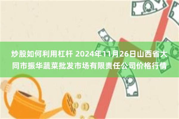 炒股如何利用杠杆 2024年11月26日山西省大同市振华蔬菜批发市场有限责任公司价格行情