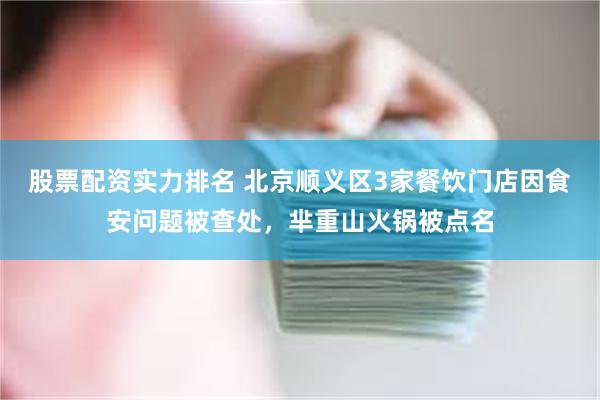 股票配资实力排名 北京顺义区3家餐饮门店因食安问题被查处，芈重山火锅被点名