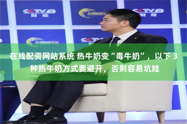 在线配资网站系统 热牛奶变“毒牛奶”，以下 3 种热牛奶方式要避开，否则容易坑娃