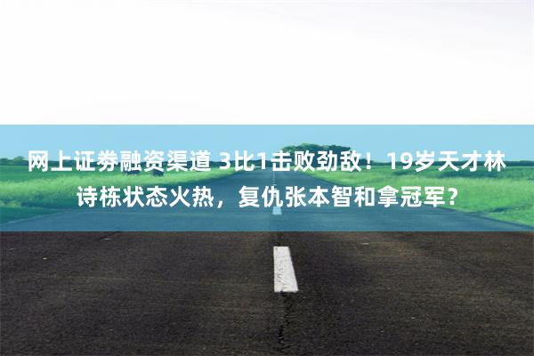 网上证劵融资渠道 3比1击败劲敌！19岁天才林诗栋状态火热，复仇张本智和拿冠军？
