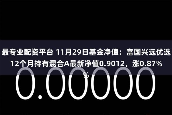 最专业配资平台 11月29日基金净值：富国兴远优选12个月持有混合A最新净值0.9012，涨0.87%