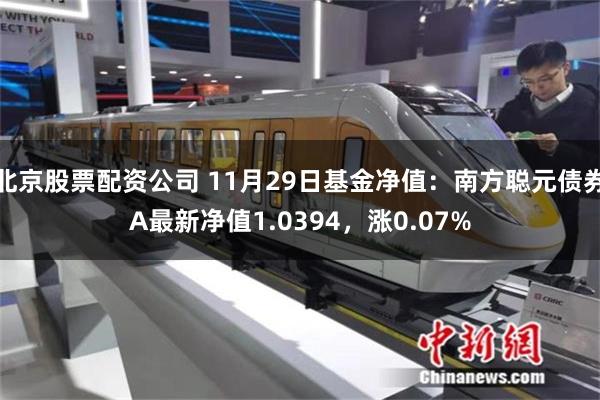 北京股票配资公司 11月29日基金净值：南方聪元债券A最新净值1.0394，涨0.07%
