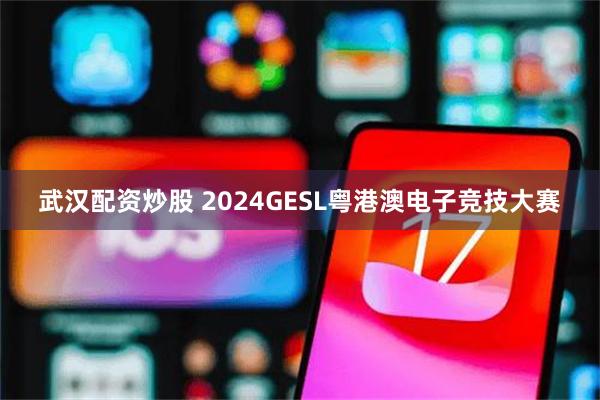 武汉配资炒股 2024GESL粤港澳电子竞技大赛