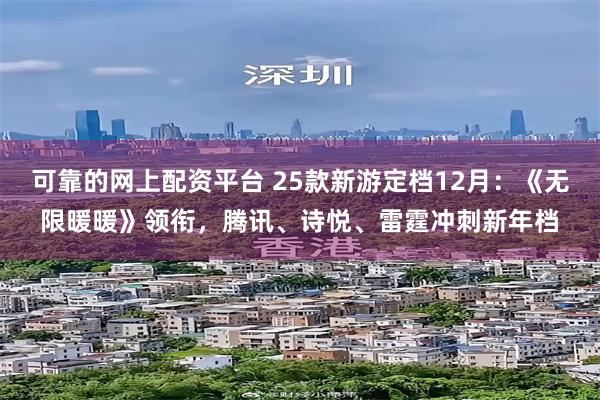 可靠的网上配资平台 25款新游定档12月：《无限暖暖》领衔，腾讯、诗悦、雷霆冲刺新年档
