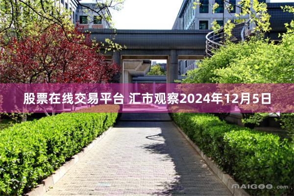 股票在线交易平台 汇市观察2024年12月5日
