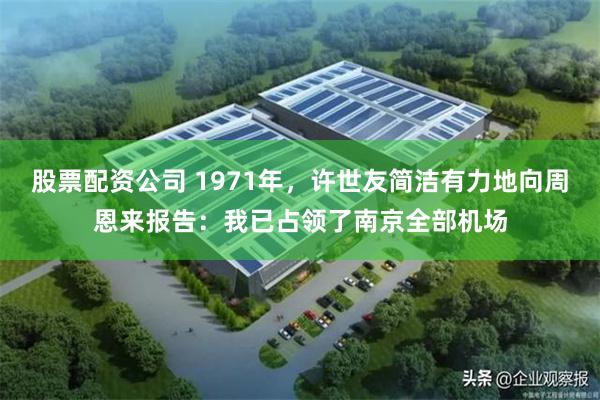 股票配资公司 1971年，许世友简洁有力地向周恩来报告：我已占领了南京全部机场
