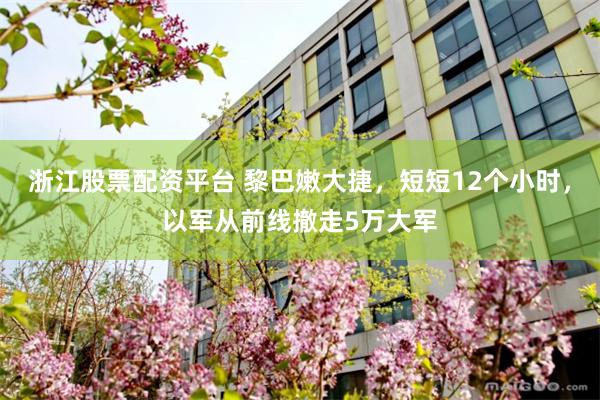 浙江股票配资平台 黎巴嫩大捷，短短12个小时，以军从前线撤走5万大军
