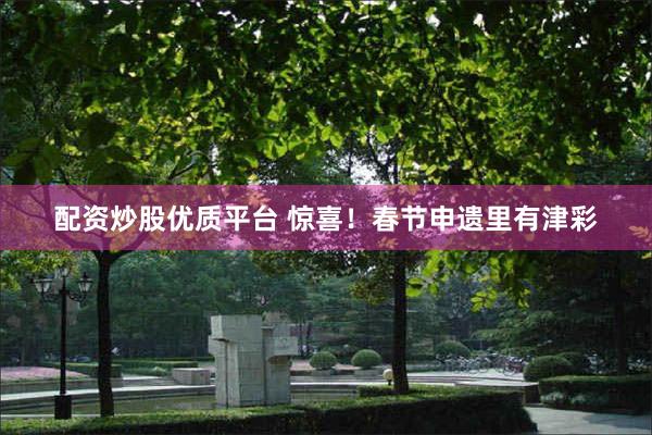 配资炒股优质平台 惊喜！春节申遗里有津彩
