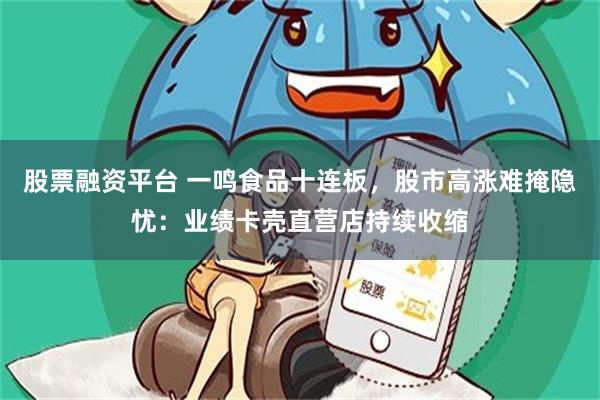 股票融资平台 一鸣食品十连板，股市高涨难掩隐忧：业绩卡壳直营店持续收缩