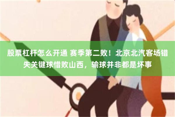 股票杠杆怎么开通 赛季第二败！北京北汽客场错失关键球惜败山西，输球并非都是坏事
