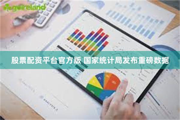 股票配资平台官方版 国家统计局发布重磅数据