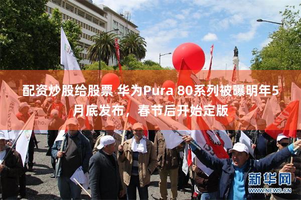 配资炒股给股票 华为Pura 80系列被曝明年5月底发布，春节后开始定版