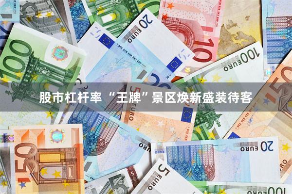 股市杠杆率 “王牌”景区焕新盛装待客