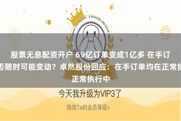股票无息配资开户 69亿订单变成1亿多 在手订单是否随时可能变动？卓然股份回应：在手订单均在正常执行中