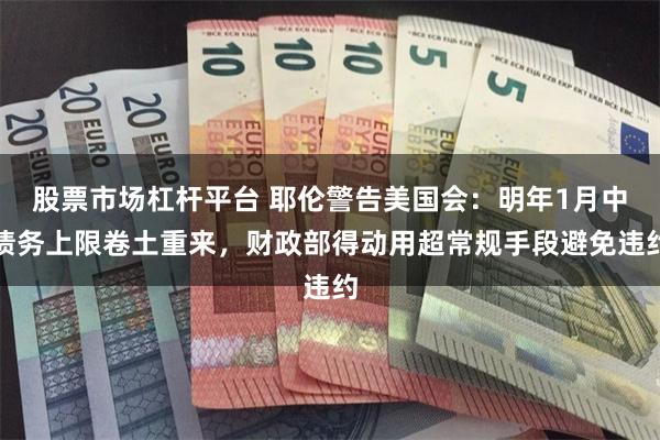 股票市场杠杆平台 耶伦警告美国会：明年1月中债务上限卷土重来，财政部得动用超常规手段避免违约