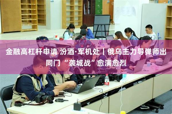 金融高杠杆申请 汾酒·军机处｜俄乌主力导弹师出同门 “袭城战”愈演愈烈