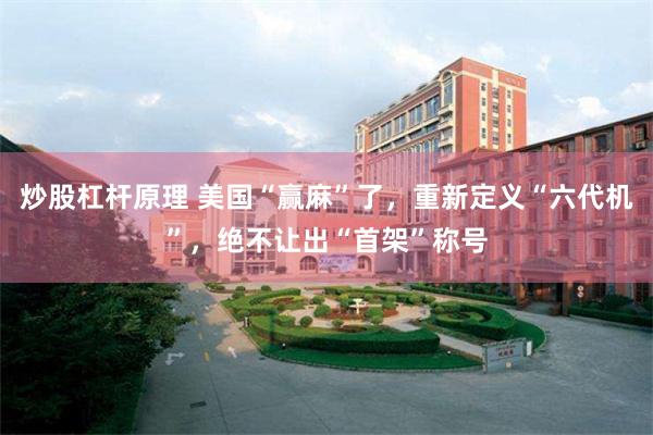 炒股杠杆原理 美国“赢麻”了，重新定义“六代机”，绝不让出“首架”称号