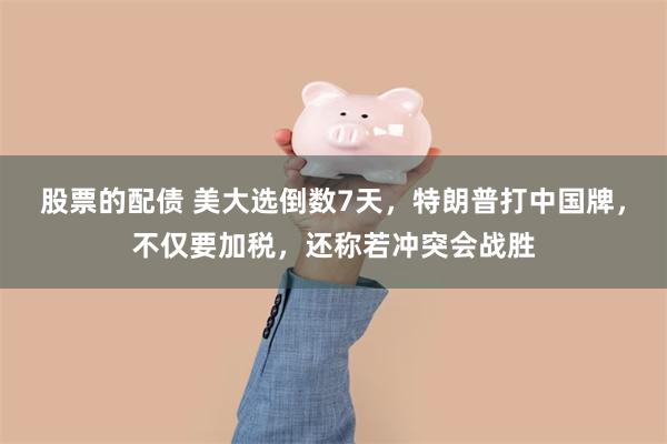 股票的配债 美大选倒数7天，特朗普打中国牌，不仅要加税，还称若冲突会战胜