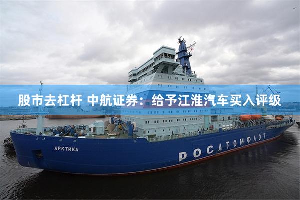 股市去杠杆 中航证券：给予江淮汽车买入评级