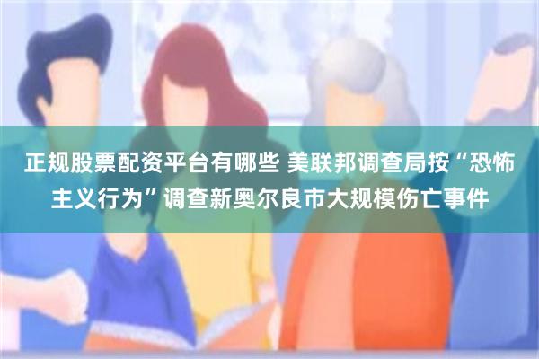 正规股票配资平台有哪些 美联邦调查局按“恐怖主义行为”调查新奥尔良市大规模伤亡事件
