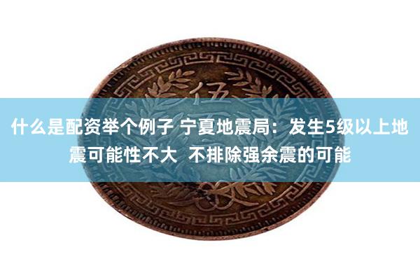 什么是配资举个例子 宁夏地震局：发生5级以上地震可能性不大  不排除强余震的可能