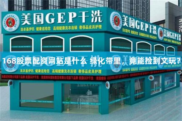 168股票配资网站是什么 绿化带里，竟能捡到文玩？