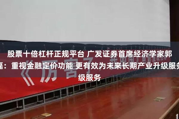 股票十倍杠杆正规平台 广发证券首席经济学家郭磊：重视金融定价功能 更有效为未来长期产业升级服务