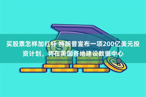 买股票怎样加杠杆 特朗普宣布一项200亿美元投资计划，将在美国各地建设数据中心