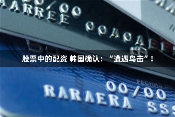 股票中的配资 韩国确认：“遭遇鸟击”！