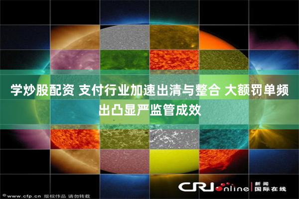 学炒股配资 支付行业加速出清与整合 大额罚单频出凸显严监管成效