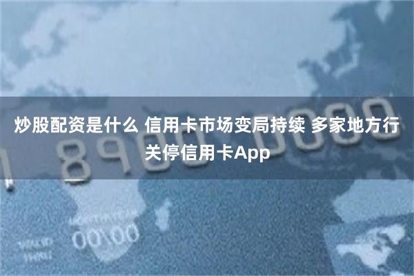 炒股配资是什么 信用卡市场变局持续 多家地方行关停信用卡App