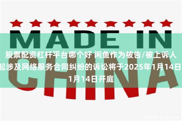 股票配资杠杆平台哪个好 闲鱼作为被告/被上诉人的1起涉及网络服务合同纠纷的诉讼将于2025年1月14日开庭