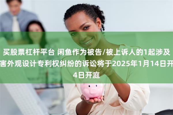 买股票杠杆平台 闲鱼作为被告/被上诉人的1起涉及侵害外观设计专利权纠纷的诉讼将于2025年1月14日开庭