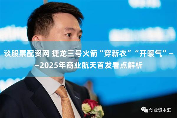 谈股票配资网 捷龙三号火箭“穿新衣”“开暖气”——2025年商业航天首发看点解析
