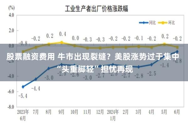 股票融资费用 牛市出现裂缝？美股涨势过于集中 “头重脚轻”担忧再现