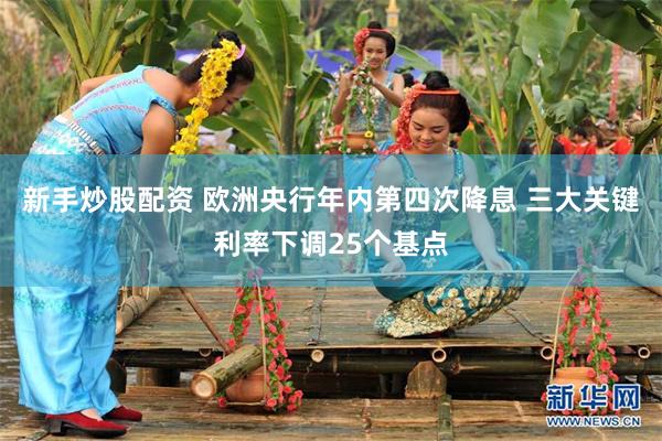 新手炒股配资 欧洲央行年内第四次降息 三大关键利率下调25个基点