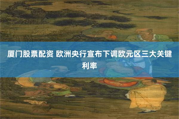 厦门股票配资 欧洲央行宣布下调欧元区三大关键利率
