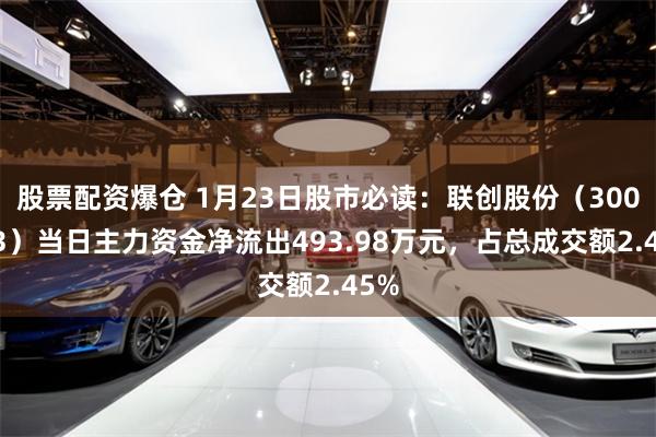 股票配资爆仓 1月23日股市必读：联创股份（300343）当日主力资金净流出493.98万元，占总成交额2.45%
