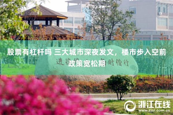 股票有杠杆吗 三大城市深夜发文，楼市步入空前政策宽松期