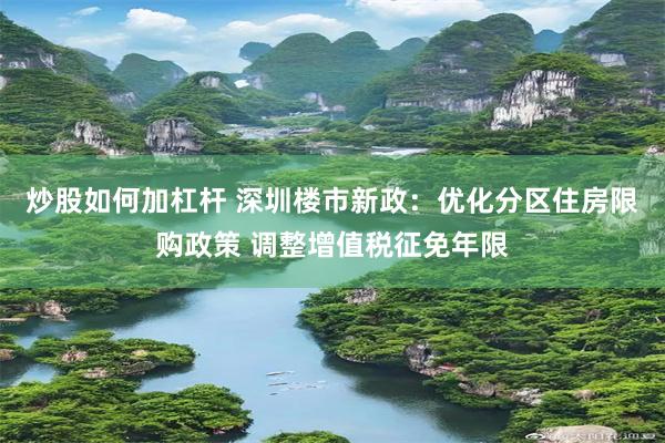 炒股如何加杠杆 深圳楼市新政：优化分区住房限购政策 调整增值税征免年限
