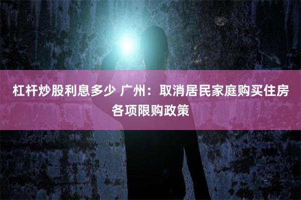 杠杆炒股利息多少 广州：取消居民家庭购买住房各项限购政策