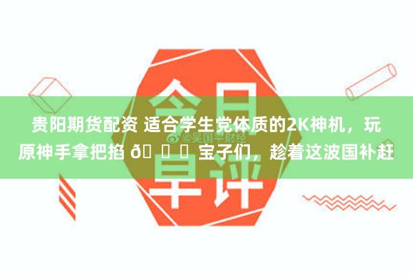 贵阳期货配资 适合学生党体质的2K神机，玩原神手拿把掐 🎈宝子们，趁着这波国补赶