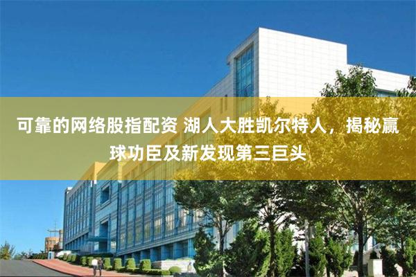 可靠的网络股指配资 湖人大胜凯尔特人，揭秘赢球功臣及新发现第三巨头